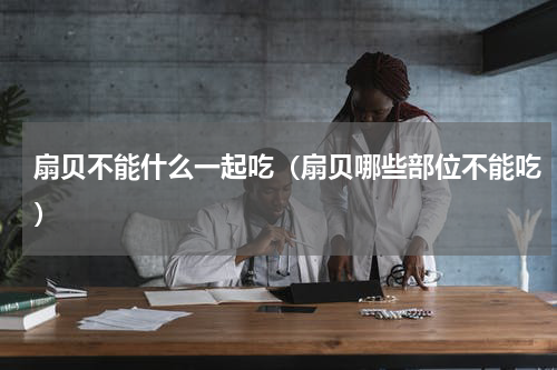 扇贝不能什么一起吃（扇贝哪些部位不能吃）