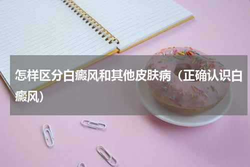 怎样区分白癜风和其他皮肤病（正确认识白癜风）