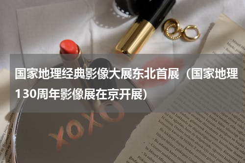 国家地理经典影像大展东北首展（国家地理130周年影像展在京开展）
