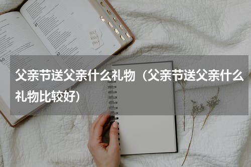 父亲节送父亲什么礼物（父亲节送父亲什么礼物比较好）