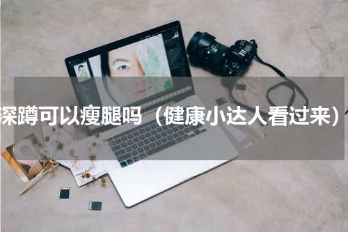 深蹲可以瘦腿吗（健康小达人看过来）