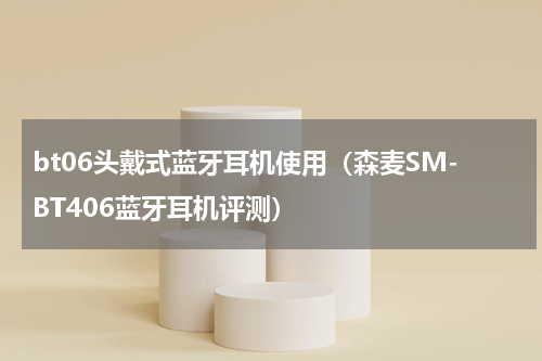 bt06头戴式蓝牙耳机使用（森麦SM-BT406蓝牙耳机评测）