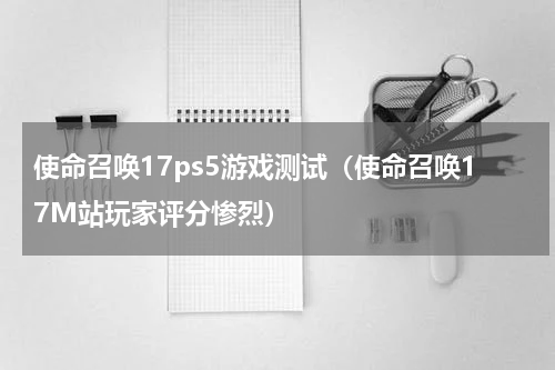 使命召唤17ps5游戏测试（使命召唤17M站玩家评分惨烈）