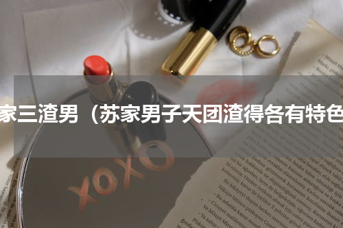 苏家三渣男（苏家男子天团渣得各有特色）