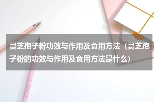 灵芝孢子粉功效与作用及食用方法（灵芝孢子粉的功效与作用及食用方法是什么）