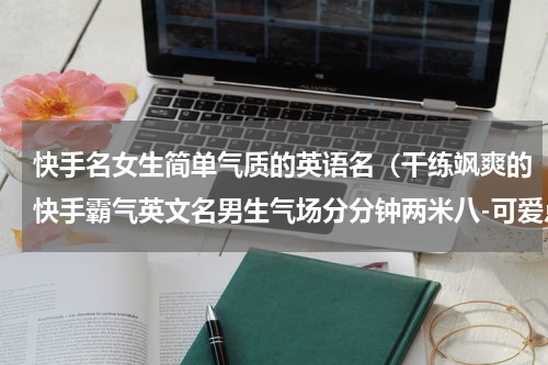快手名女生简单气质的英语名（干练飒爽的快手霸气英文名男生气场分分钟两米八-可爱点）