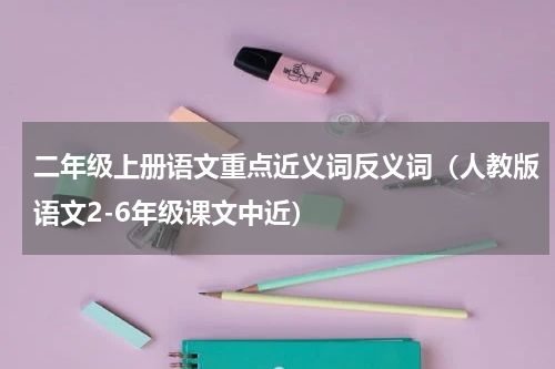 二年级上册语文重点近义词反义词（人教版语文2-6年级课文中近）