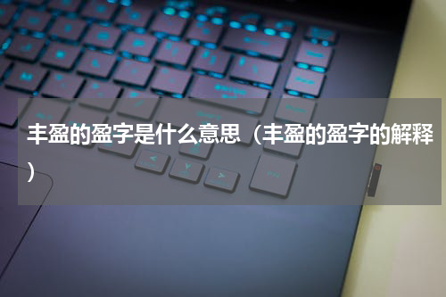丰盈的盈字是什么意思（丰盈的盈字的解释）
