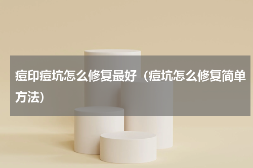 痘印痘坑怎么修复最好（痘坑怎么修复简单方法）