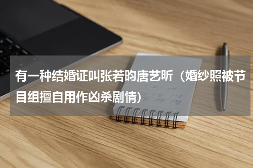 有一种结婚证叫张若昀唐艺昕（婚纱照被节目组擅自用作凶杀剧情）