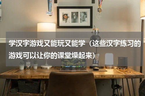 学汉字游戏又能玩又能学（这些汉字练习的游戏可以让你的课堂燥起来）