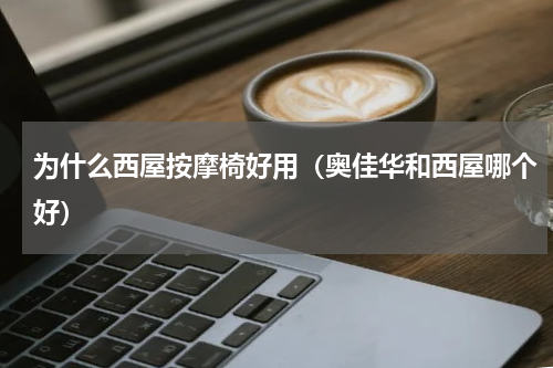 为什么西屋按摩椅好用（奥佳华和西屋哪个好）