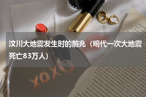 汶川大地震发生时的前兆（明代一次大地震死亡83万人）