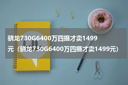 骁龙730G6400万四摄才卖1499元（骁龙730G6400万四摄才卖1499元）