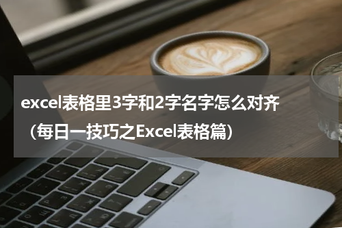 excel表格里3字和2字名字怎么对齐（每日一技巧之Excel表格篇）