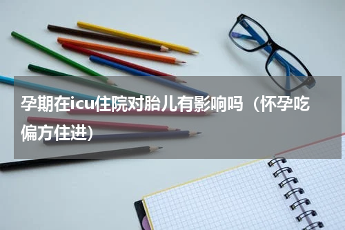 孕期在icu住院对胎儿有影响吗（怀孕吃偏方住进）