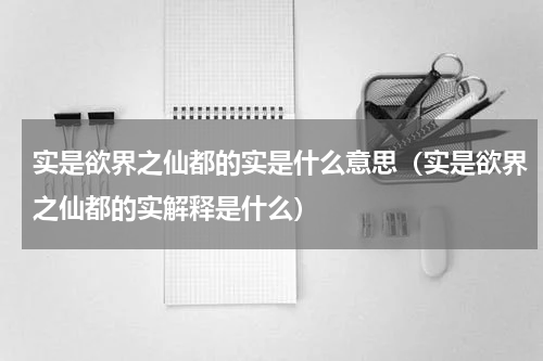 实是欲界之仙都的实是什么意思（实是欲界之仙都的实解释是什么）