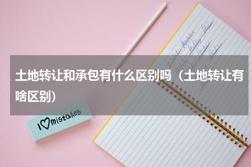 土地转让和承包有什么区别吗（土地转让有啥区别）