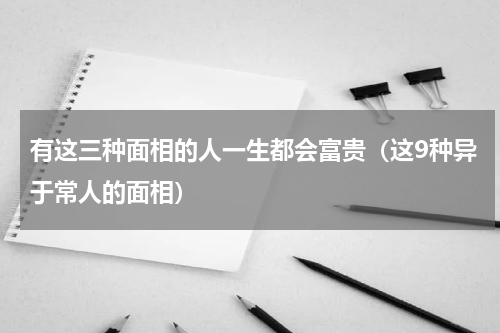 有这三种面相的人一生都会富贵（这9种异于常人的面相）