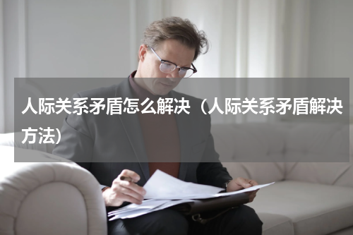人际关系矛盾怎么解决（人际关系矛盾解决方法）