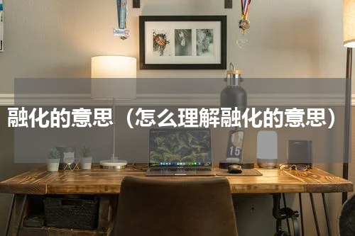融化的意思（怎么理解融化的意思）