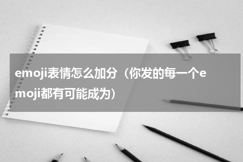 emoji表情怎么加分（你发的每一个emoji都有可能成为）