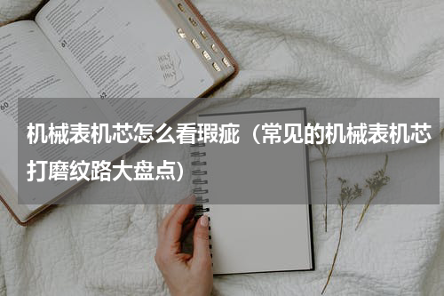 机械表机芯怎么看瑕疵（常见的机械表机芯打磨纹路大盘点）