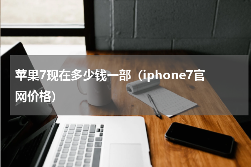 苹果7现在多少钱一部（iphone7官网价格）