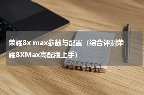 荣耀8x max参数与配置（综合评测荣耀8XMax高配版上手）
