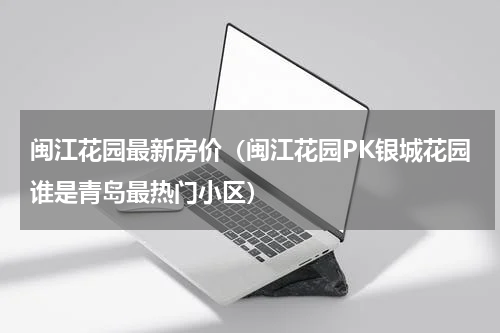 闽江花园最新房价（闽江花园PK银城花园谁是青岛最热门小区）