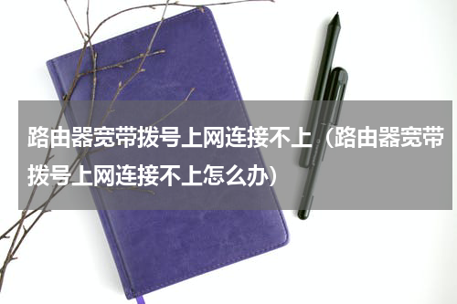 路由器宽带拨号上网连接不上（路由器宽带拨号上网连接不上怎么办）