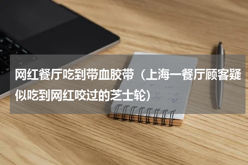 网红餐厅吃到带血胶带（上海一餐厅顾客疑似吃到网红咬过的芝士轮）