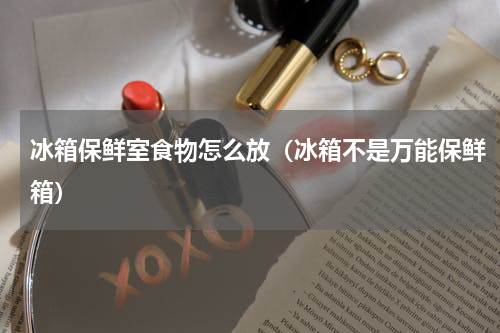 冰箱保鲜室食物怎么放（冰箱不是万能保鲜箱）