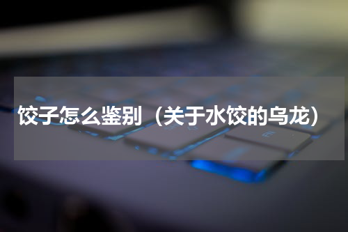饺子怎么鉴别（关于水饺的乌龙）