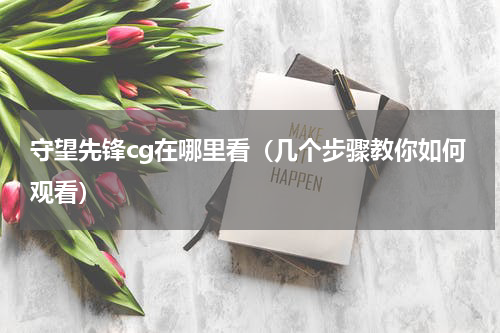 守望先锋cg在哪里看（几个步骤教你如何观看）