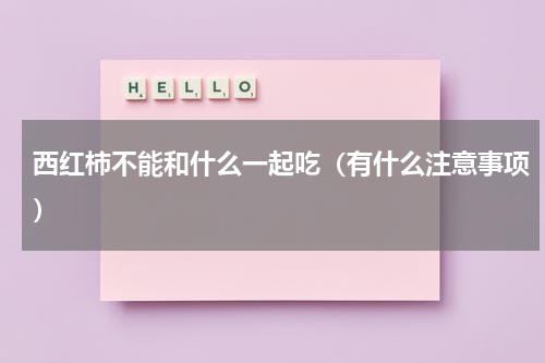 西红柿不能和什么一起吃（有什么注意事项）