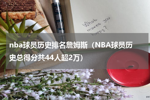 nba球员历史排名詹姆斯（NBA球员历史总得分共44人超2万）