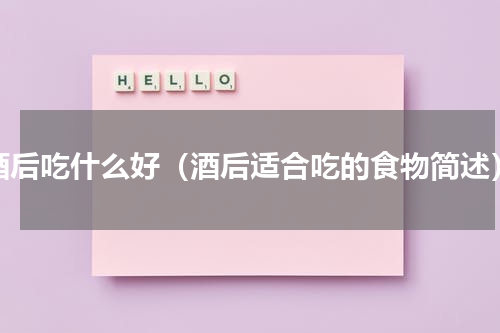 酒后吃什么好（酒后适合吃的食物简述）