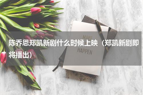 陈乔恩郑凯新剧什么时候上映（郑凯新剧即将播出）