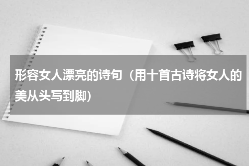 形容女人漂亮的诗句（用十首古诗将女人的美从头写到脚）