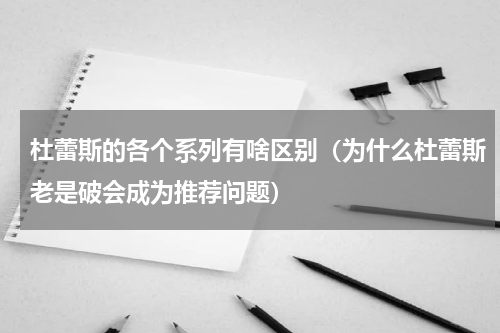 杜蕾斯的各个系列有啥区别（为什么杜蕾斯老是破会成为推荐问题）