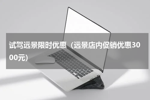 试驾远景限时优惠（远景店内促销优惠3000元）