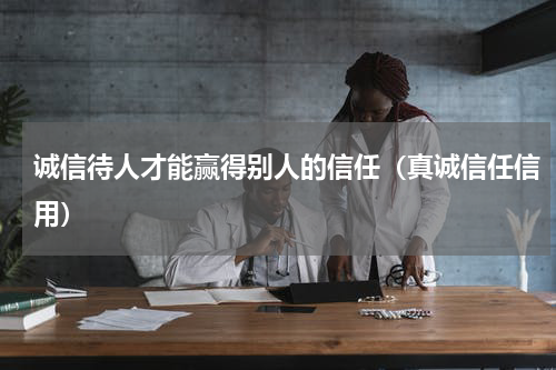 诚信待人才能赢得别人的信任（真诚信任信用）