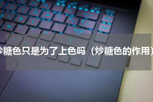 炒糖色只是为了上色吗（炒糖色的作用）