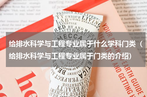 给排水科学与工程专业属于什么学科门类（给排水科学与工程专业属于门类的介绍）