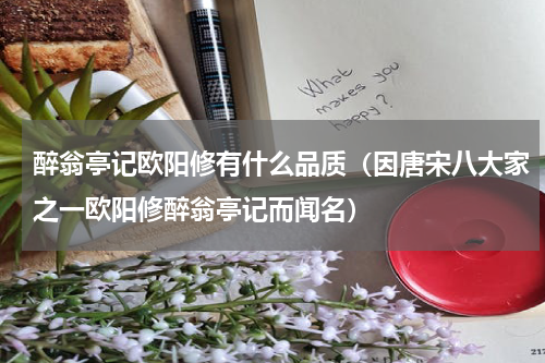 醉翁亭记欧阳修有什么品质（因唐宋八大家之一欧阳修醉翁亭记而闻名）