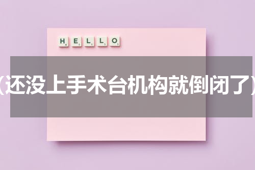 （还没上手术台机构就倒闭了）