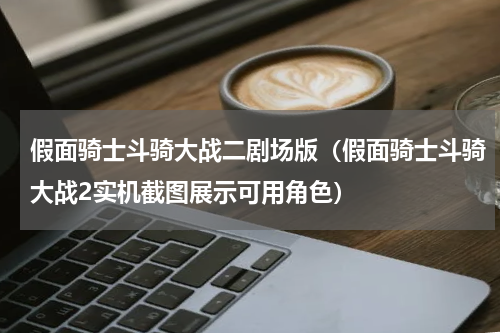 假面骑士斗骑大战二剧场版（假面骑士斗骑大战2实机截图展示可用角色）