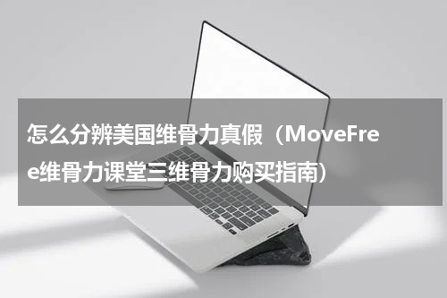 怎么分辨美国维骨力真假（MoveFree维骨力课堂三维骨力购买指南）