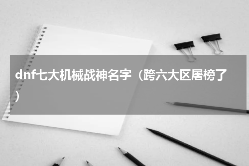 dnf七大机械战神名字（跨六大区屠榜了）